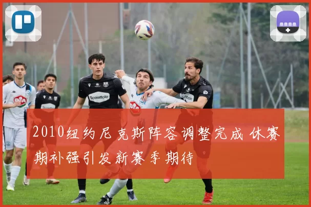 2010纽约尼克斯阵容调整完成 休赛期补强引发新赛季期待