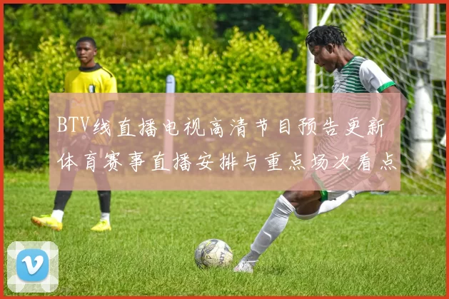 BTV线直播电视高清节目预告更新 体育赛事直播安排与重点场次看点公布