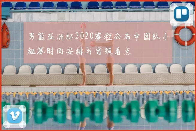 男篮亚洲杯2020赛程公布中国队小组赛时间安排与晋级看点