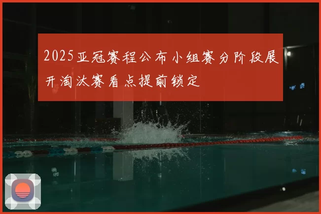 2025亚冠赛程公布小组赛分阶段展开淘汰赛看点提前锁定