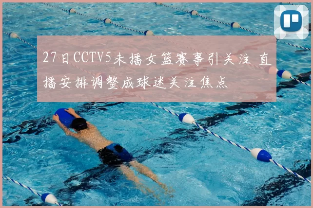 27日CCTV5未播女篮赛事引关注 直播安排调整成球迷关注焦点