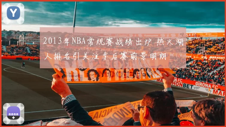 2013年NBA常规赛战绩出炉 热火湖人排名引关注季后赛前景明朗