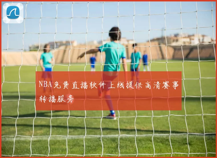 NBA免费直播软件上线提供高清赛事转播服务