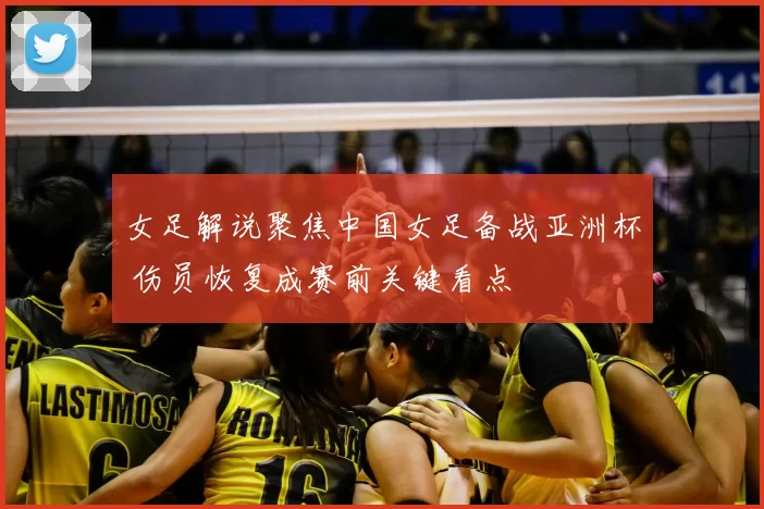 女足解说聚焦中国女足备战亚洲杯 伤员恢复成赛前关键看点