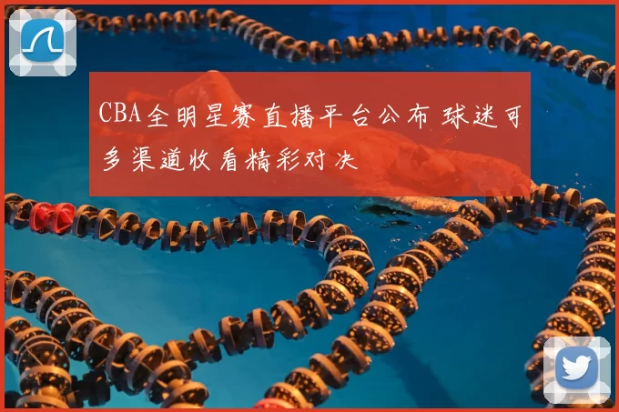 CBA全明星赛直播平台公布 球迷可多渠道收看精彩对决