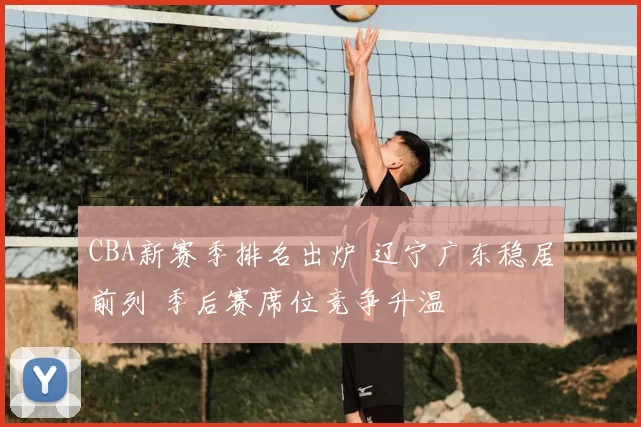 CBA新赛季排名出炉 辽宁广东稳居前列 季后赛席位竞争升温