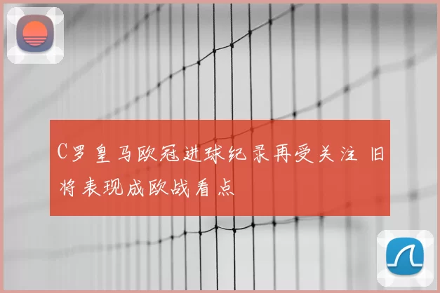 C罗皇马欧冠进球纪录再受关注 旧将表现成欧战看点