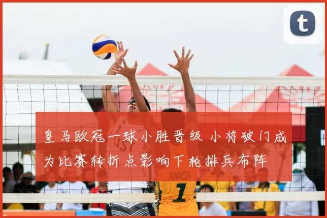 皇马欧冠一球小胜晋级 小将破门成为比赛转折点影响下轮排兵布阵