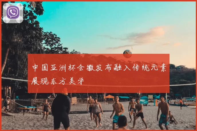 中国亚洲杯会徽发布融入传统元素展现东方美学