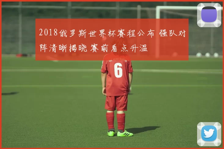 2018俄罗斯世界杯赛程公布 强队对阵清晰揭晓 赛前看点升温
