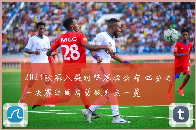 2024欧冠八强对阵赛程公布 四分之一决赛时间与晋级看点一览