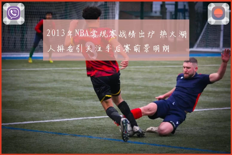 2013年NBA常规赛战绩出炉 热火湖人排名引关注季后赛前景明朗